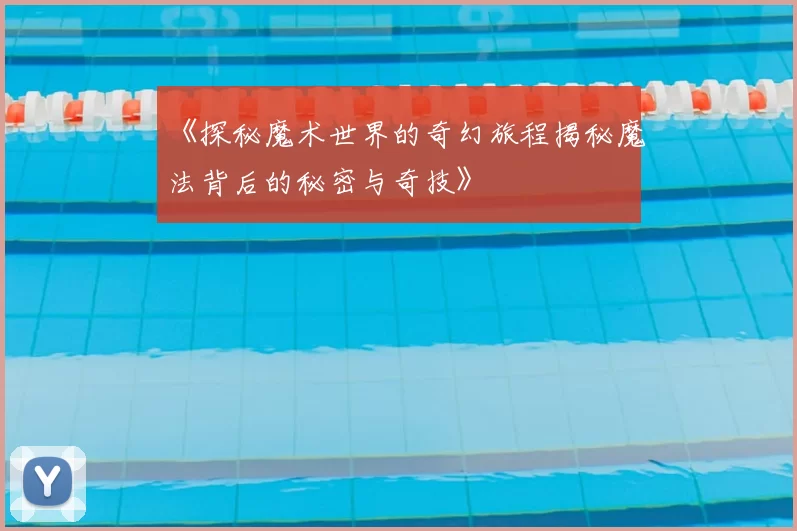 《探秘魔术世界的奇幻旅程揭秘魔法背后的秘密与奇技》