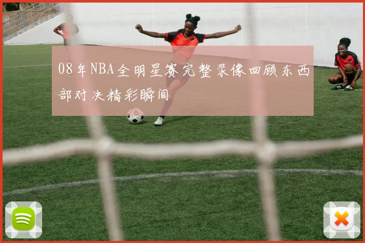 08年NBA全明星赛完整录像回顾东西部对决精彩瞬间