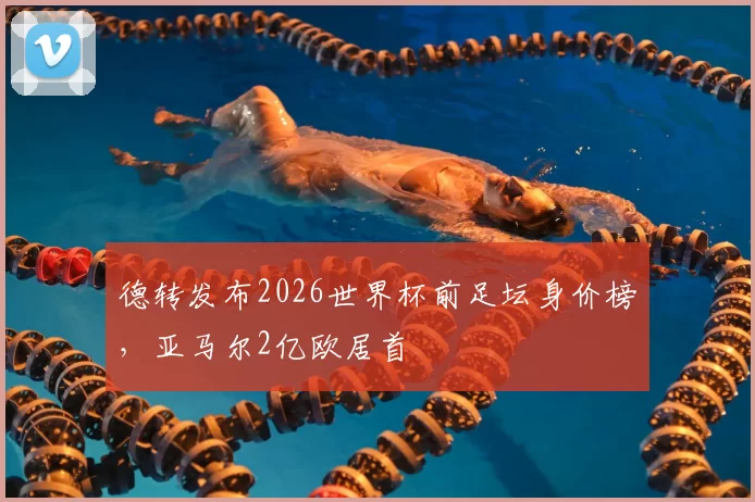 德转发布2026世界杯前足坛身价榜,亚马尔2亿欧居首