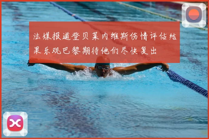 法媒报道登贝莱内维斯伤情评估结果乐观巴黎期待他们尽快复出