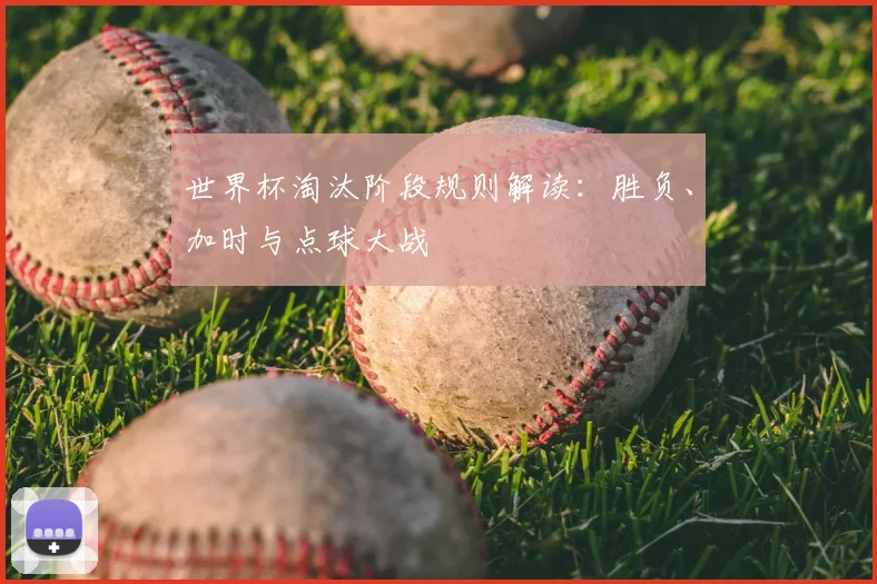 世界杯淘汰阶段规则解读:胜负、加时与点球大战