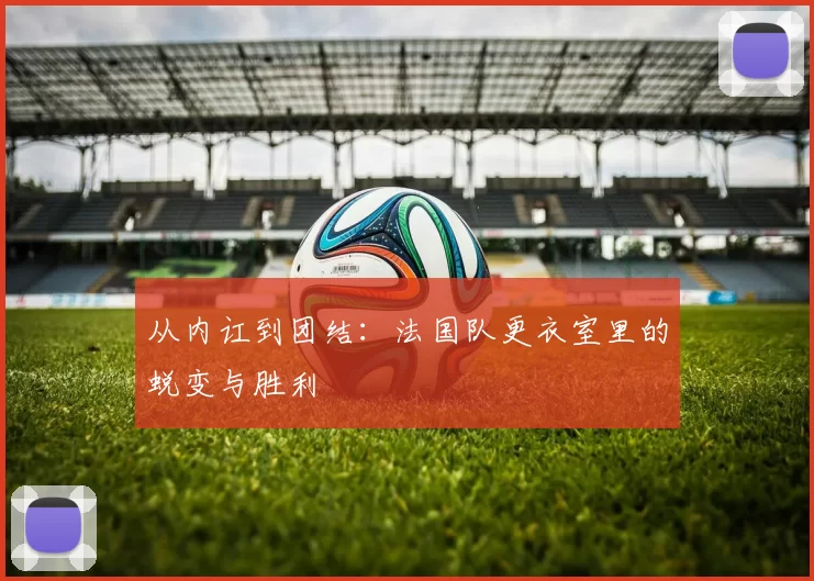 从内讧到团结:法国队更衣室里的蜕变与胜利