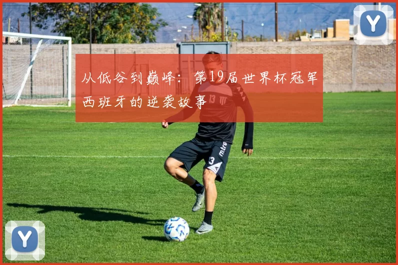 从低谷到巅峰：第19届世界杯冠军西班牙的逆袭故事