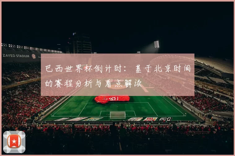 巴西世界杯倒计时:基于北京时间的赛程分析与看点解读