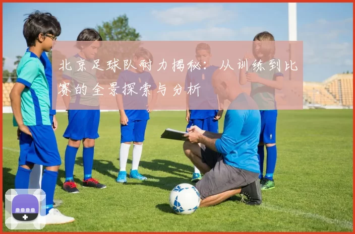 北京足球队耐力揭秘：从训练到比赛的全景探索与分析