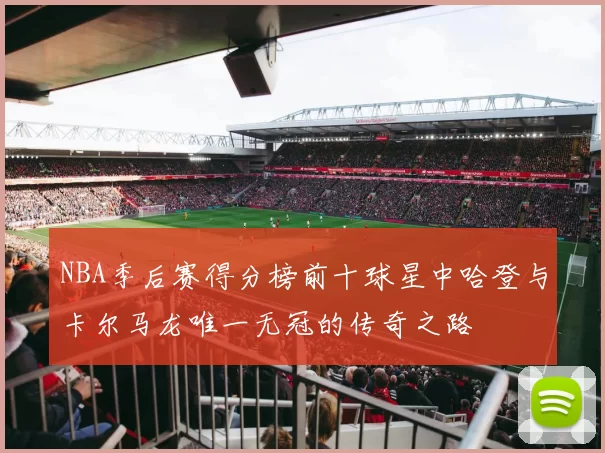 NBA季后赛得分榜前十球星中哈登与卡尔马龙唯一无冠的传奇之路