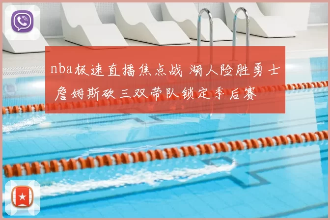 nba极速直播焦点战 湖人险胜勇士 詹姆斯砍三双带队锁定季后赛