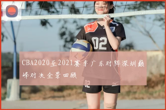 CBA2020至2021赛季广东对阵深圳巅峰对决全景回顾