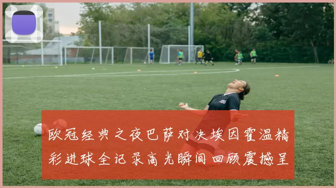 欧冠经典之夜巴萨对决埃因霍温精彩进球全记录高光瞬间回顾震撼呈现
