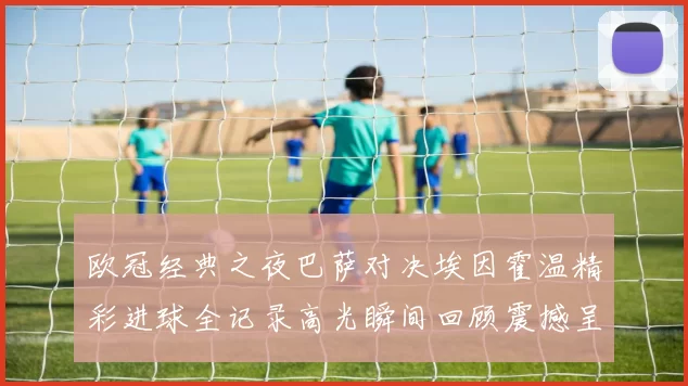 欧冠经典之夜巴萨对决埃因霍温精彩进球全记录高光瞬间回顾震撼呈现