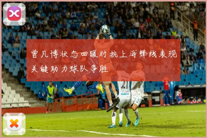 曾凡博状态回暖对抗上海锋线表现关键助力球队争胜