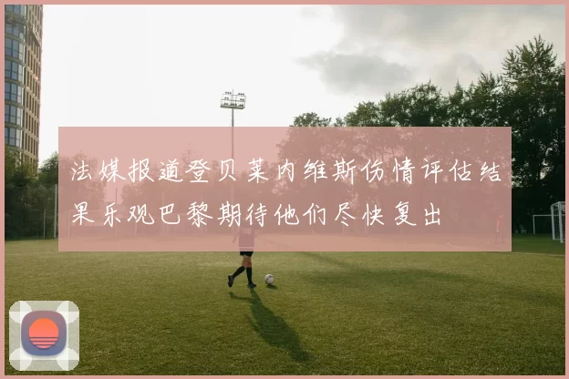 法媒报道登贝莱内维斯伤情评估结果乐观巴黎期待他们尽快复出