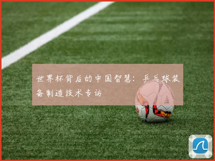 世界杯背后的中国智慧：乒乓球装备制造技术专访