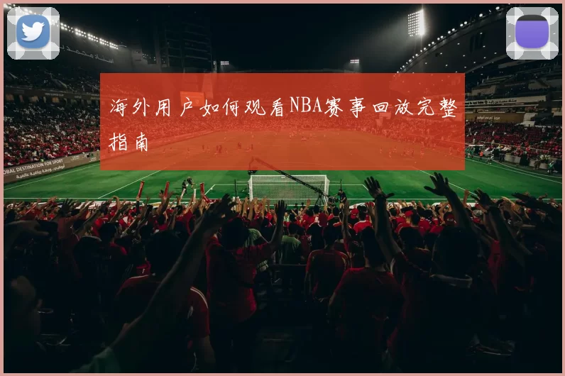 海外用户如何观看NBA赛事回放完整指南