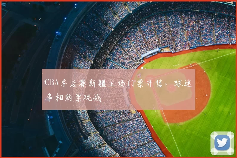 CBA季后赛新疆主场门票开售，球迷争相购票观战