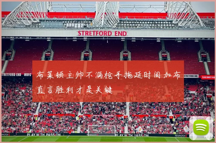 布莱顿主帅不满枪手拖延时间加布直言胜利才是关键