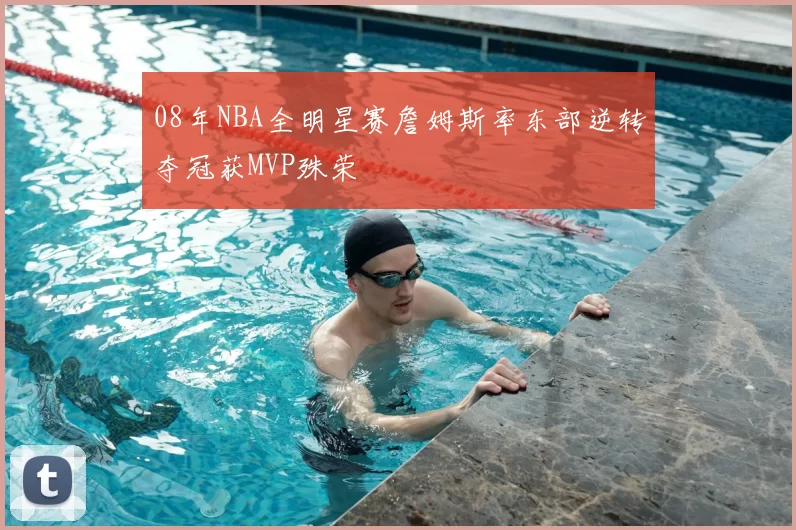 08年NBA全明星赛詹姆斯率东部逆转夺冠获MVP殊荣