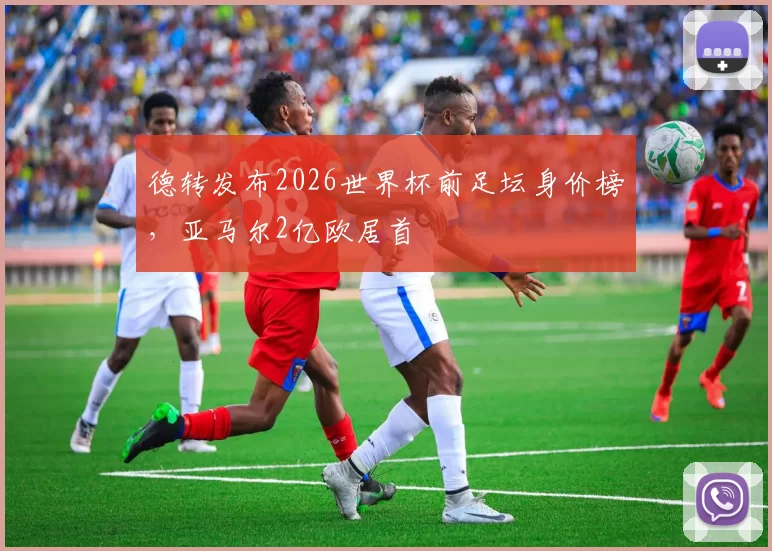 德转发布2026世界杯前足坛身价榜,亚马尔2亿欧居首