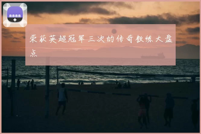 荣获英超冠军三次的传奇教练大盘点