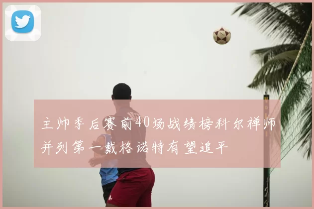 主帅季后赛前40场战绩榜科尔禅师并列第一戴格诺特有望追平
