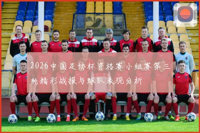2026中国足协杯资格赛小组赛第三轮精彩战报与球队表现分析