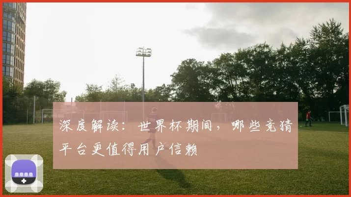 深度解读:世界杯期间,哪些竞猜平台更值得用户信赖