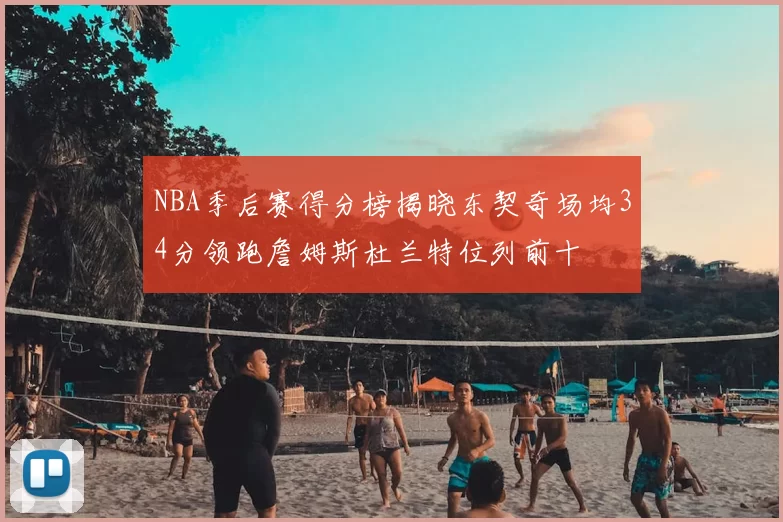 NBA季后赛得分榜揭晓东契奇场均34分领跑詹姆斯杜兰特位列前十