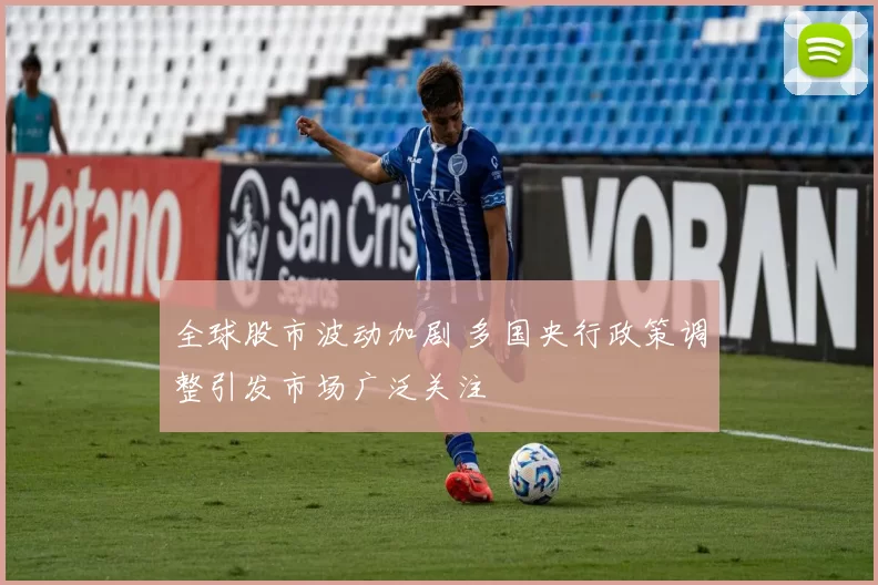 全球股市波动加剧 多国央行政策调整引发市场广泛关注