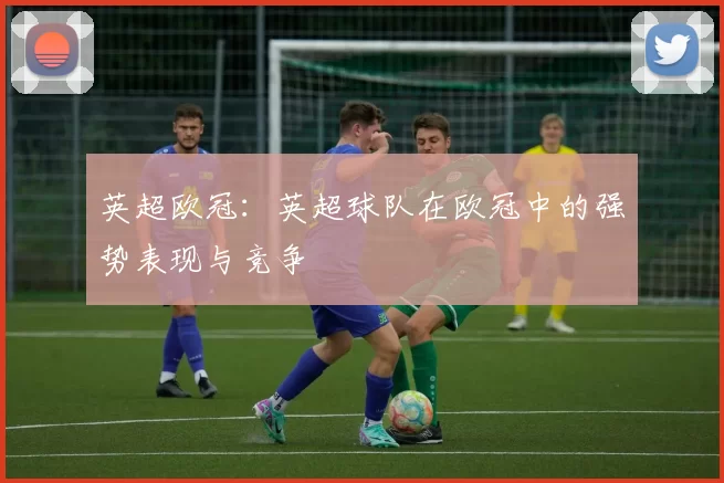 英超欧冠：英超球队在欧冠中的强势表现与竞争