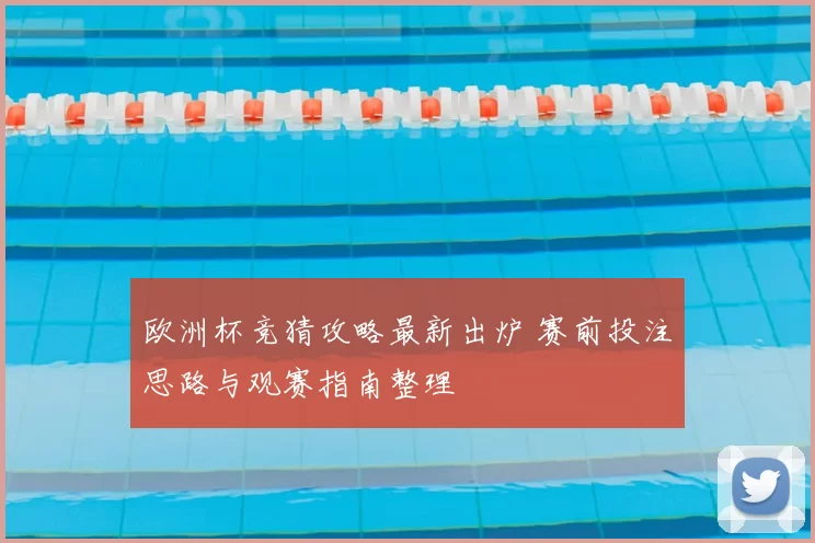 欧洲杯竞猜攻略最新出炉 赛前投注思路与观赛指南整理