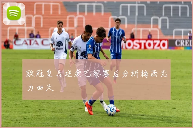 欧冠皇马逆袭巴黎赛后分析梅西无力回天