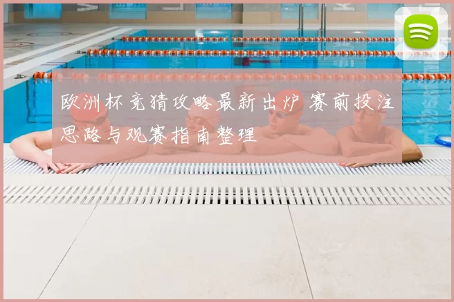 欧洲杯竞猜攻略最新出炉 赛前投注思路与观赛指南整理