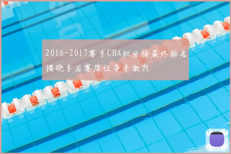 2016-2017赛季CBA积分榜最终排名揭晓季后赛席位争夺激烈