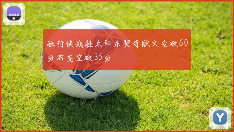独行侠战胜太阳东契奇欧文合砍60分布克空砍35分