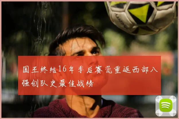 国王终结16年季后赛荒重返西部八强创队史最佳战绩