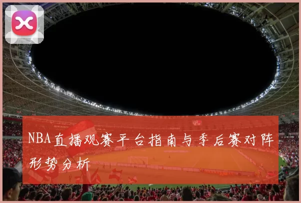 NBA直播观赛平台指南与季后赛对阵形势分析
