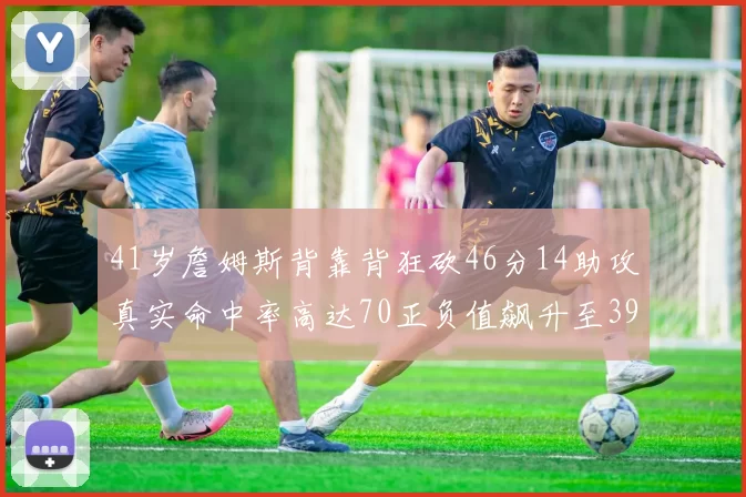 41岁詹姆斯背靠背狂砍46分14助攻真实命中率高达70正负值飙升至39