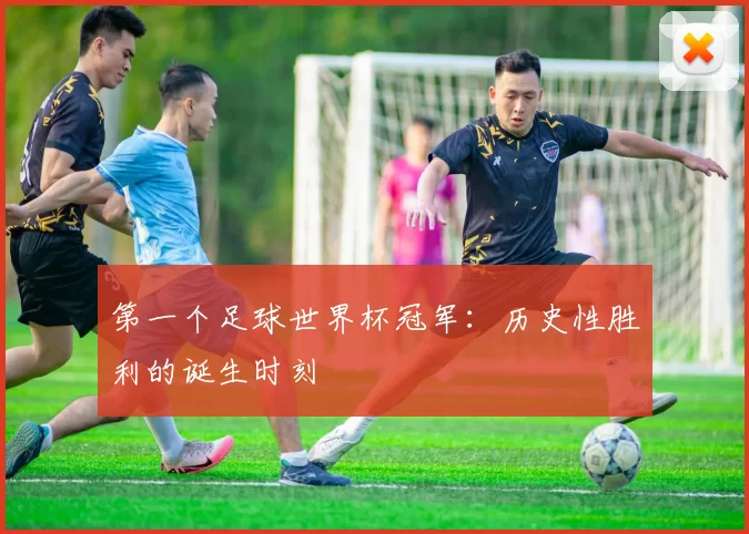 第一个足球世界杯冠军:历史性胜利的诞生时刻