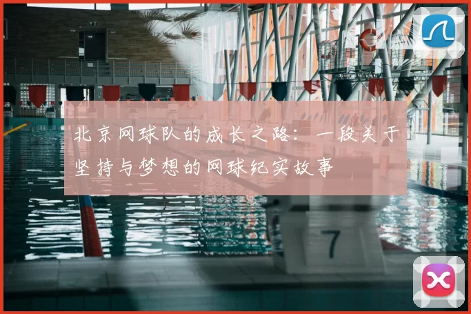 北京网球队的成长之路:一段关于坚持与梦想的网球纪实故事