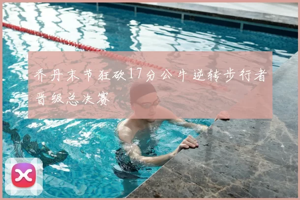 乔丹末节狂砍17分公牛逆转步行者晋级总决赛