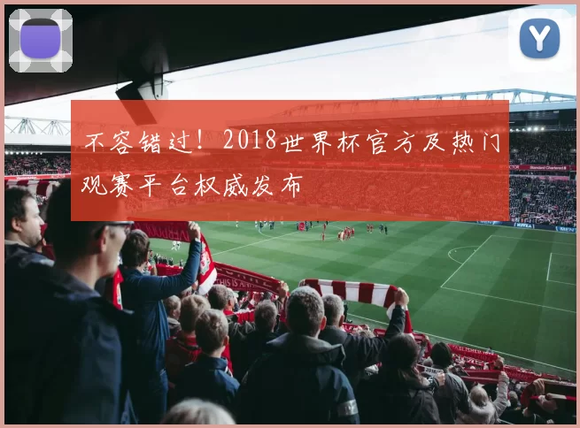 不容错过！2018世界杯官方及热门观赛平台权威发布