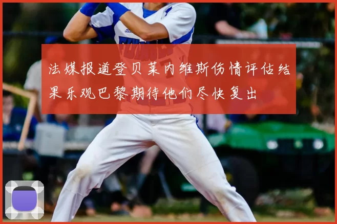 法媒报道登贝莱内维斯伤情评估结果乐观巴黎期待他们尽快复出