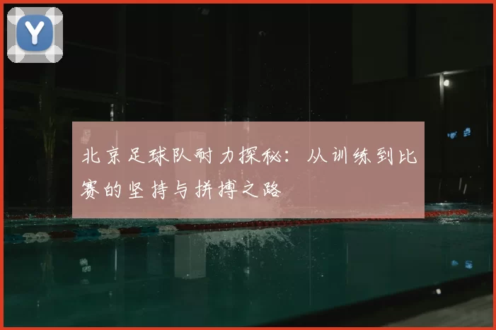 北京足球队耐力探秘：从训练到比赛的坚持与拼搏之路