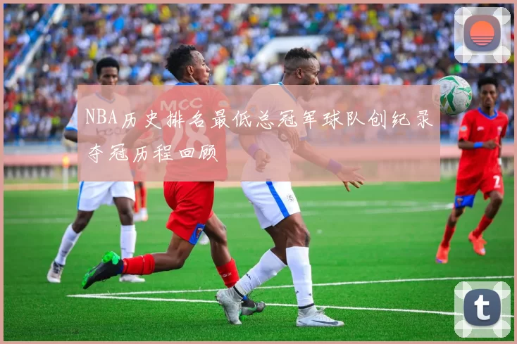NBA历史排名最低总冠军球队创纪录夺冠历程回顾