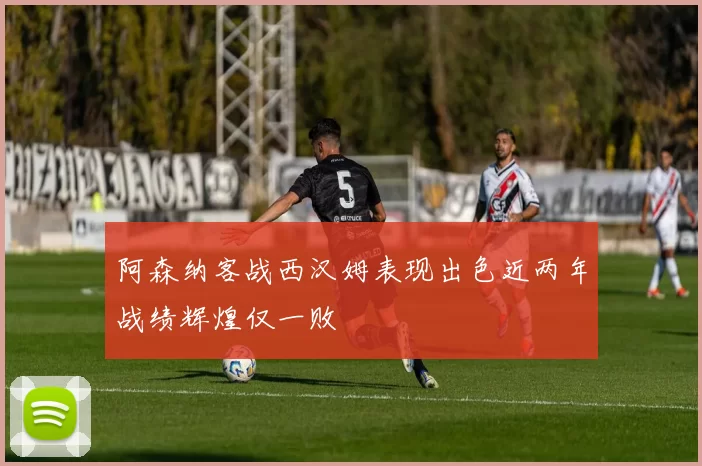 阿森纳客战西汉姆表现出色近两年战绩辉煌仅一败