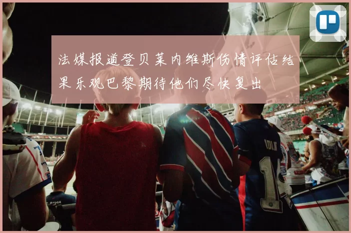 法媒报道登贝莱内维斯伤情评估结果乐观巴黎期待他们尽快复出
