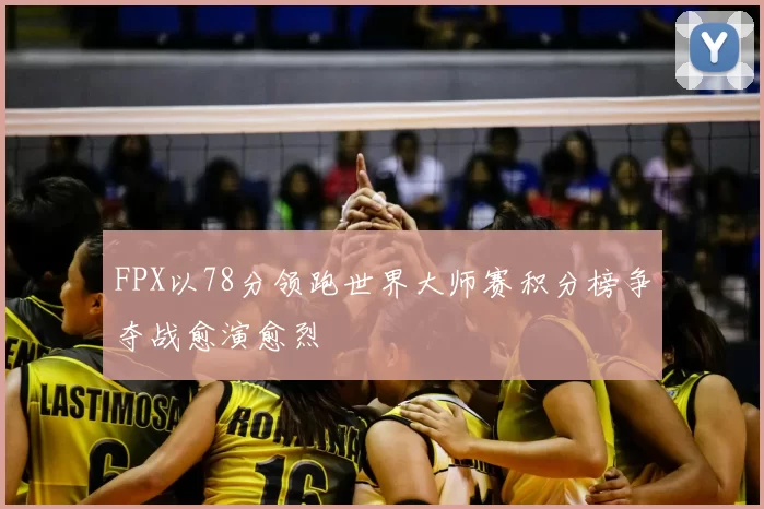 FPX以78分领跑世界大师赛积分榜争夺战愈演愈烈