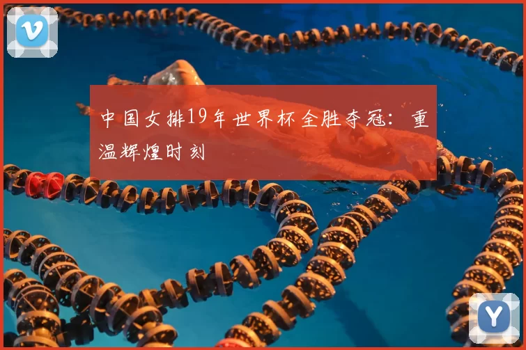 中国女排19年世界杯全胜夺冠:重温辉煌时刻