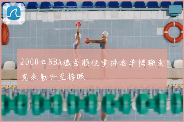2000年NBA选秀顺位重排名单揭晓麦克米勒升至榜眼