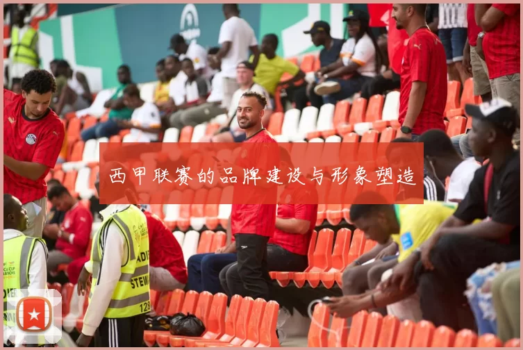 西甲联赛的品牌建设与形象塑造